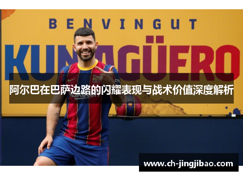 阿尔巴在巴萨边路的闪耀表现与战术价值深度解析