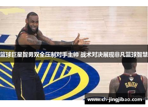 篮球巨星智勇双全压制对手主帅 战术对决展现非凡篮球智慧