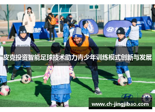 皮克投资智能足球技术助力青少年训练模式创新与发展