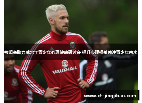 拉姆塞助力威尔士青少年心理健康研讨会 提升心理福祉关注青少年未来