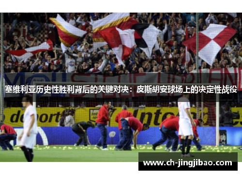 塞维利亚历史性胜利背后的关键对决：皮斯胡安球场上的决定性战役