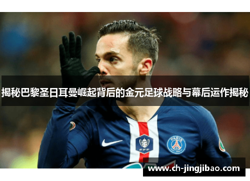 揭秘巴黎圣日耳曼崛起背后的金元足球战略与幕后运作揭秘