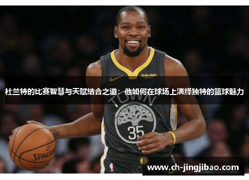 杜兰特的比赛智慧与天赋结合之道：他如何在球场上演绎独特的篮球魅力