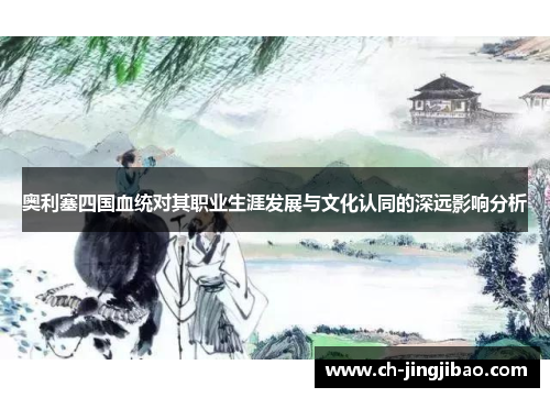 奥利塞四国血统对其职业生涯发展与文化认同的深远影响分析