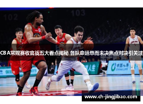 CBA常规赛收官战五大看点揭秘 各队命运悬而未决焦点对决引关注
