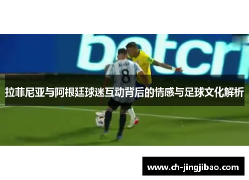 拉菲尼亚与阿根廷球迷互动背后的情感与足球文化解析