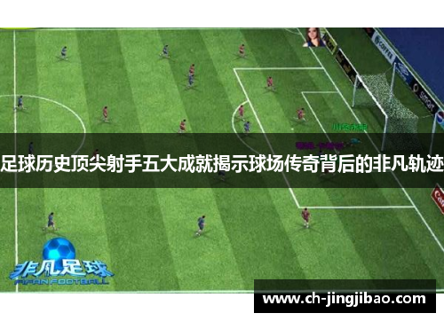 足球历史顶尖射手五大成就揭示球场传奇背后的非凡轨迹