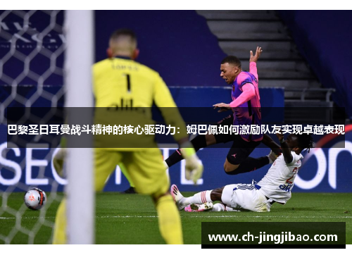 巴黎圣日耳曼战斗精神的核心驱动力：姆巴佩如何激励队友实现卓越表现