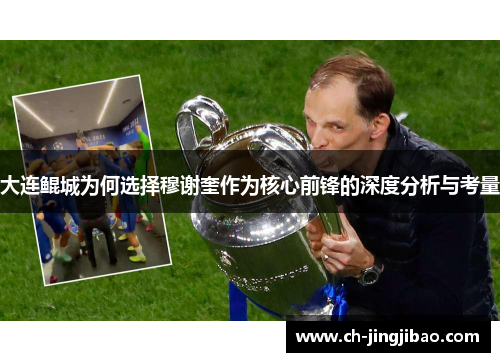 大连鲲城为何选择穆谢奎作为核心前锋的深度分析与考量
