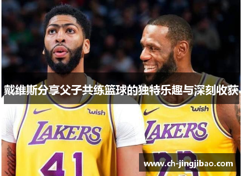 戴维斯分享父子共练篮球的独特乐趣与深刻收获