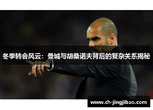 冬季转会风云：曼城与胡桑诺夫背后的复杂关系揭秘