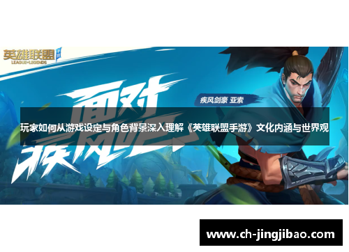 玩家如何从游戏设定与角色背景深入理解《英雄联盟手游》文化内涵与世界观