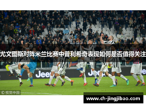 尤文图斯对阵米兰比赛中普利希奇表现如何是否值得关注