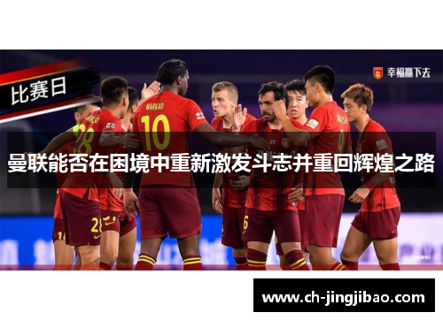 曼联能否在困境中重新激发斗志并重回辉煌之路