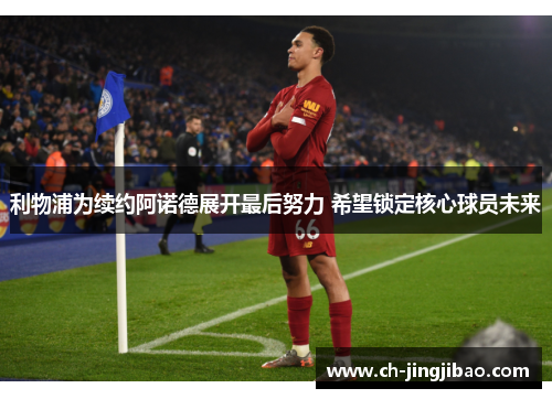 利物浦为续约阿诺德展开最后努力 希望锁定核心球员未来