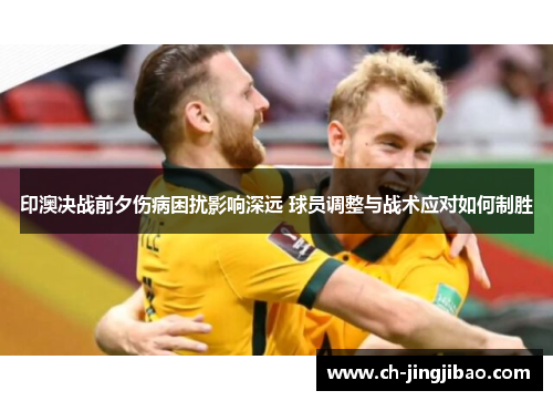印澳决战前夕伤病困扰影响深远 球员调整与战术应对如何制胜