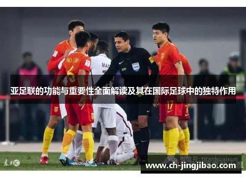 亚足联的功能与重要性全面解读及其在国际足球中的独特作用