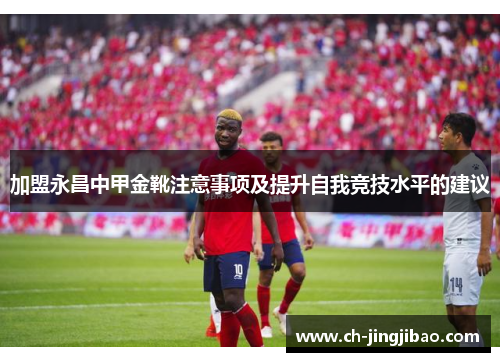 加盟永昌中甲金靴注意事项及提升自我竞技水平的建议