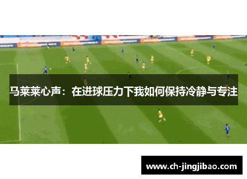 马莱莱心声：在进球压力下我如何保持冷静与专注