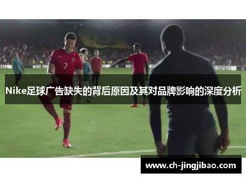 Nike足球广告缺失的背后原因及其对品牌影响的深度分析