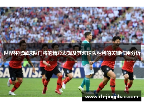 世界杯冠军球队门将的精彩表现及其对球队胜利的关键作用分析