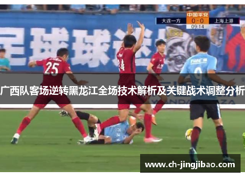 广西队客场逆转黑龙江全场技术解析及关键战术调整分析