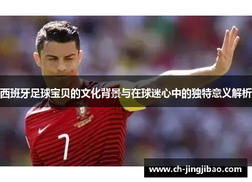 西班牙足球宝贝的文化背景与在球迷心中的独特意义解析