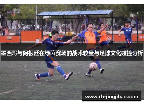 墨西哥与阿根廷在绿茵赛场的战术较量与足球文化碰撞分析