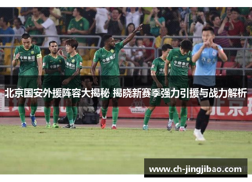 北京国安外援阵容大揭秘 揭晓新赛季强力引援与战力解析
