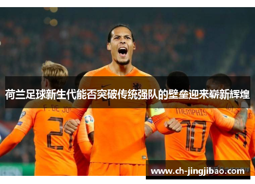 荷兰足球新生代能否突破传统强队的壁垒迎来崭新辉煌