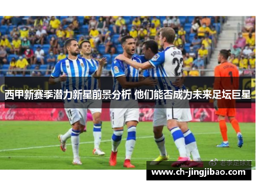 西甲新赛季潜力新星前景分析 他们能否成为未来足坛巨星