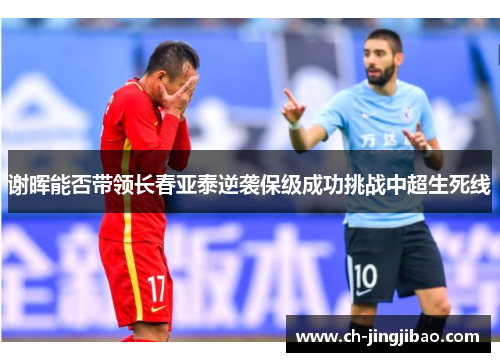 谢晖能否带领长春亚泰逆袭保级成功挑战中超生死线