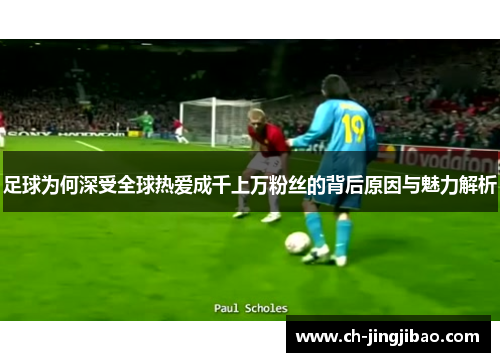 足球为何深受全球热爱成千上万粉丝的背后原因与魅力解析