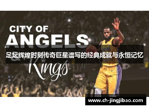 足坛辉煌时刻传奇巨星谱写的经典成就与永恒记忆