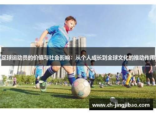足球运动员的价值与社会影响:从个人成长到全球文化的推动作用 足球运动员的价值与社会影响:从个人成长到全球文化的推动作用