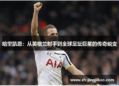 哈里凯恩:从英格兰射手到全球足坛巨星的传奇蜕变 哈里凯恩:从英格兰射手到全球足坛巨星的传奇蜕变