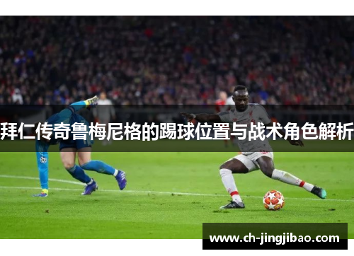 拜仁传奇鲁梅尼格的踢球位置与战术角色解析