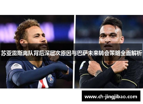 苏亚雷斯离队背后深层次原因与巴萨未来转会策略全面解析