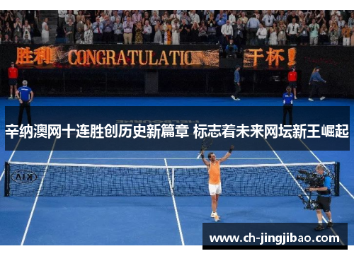 辛纳澳网十连胜创历史新篇章 标志着未来网坛新王崛起